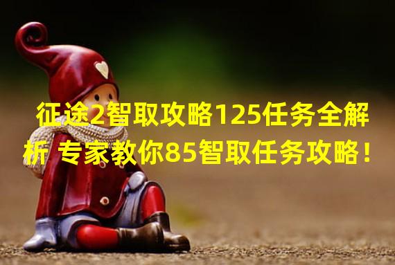  征途2智取攻略125任务全解析 专家教你85智取任务攻略！( 征途2智取攻略揭秘125任务高效通关技巧与85智取任务攻略大揭秘！)